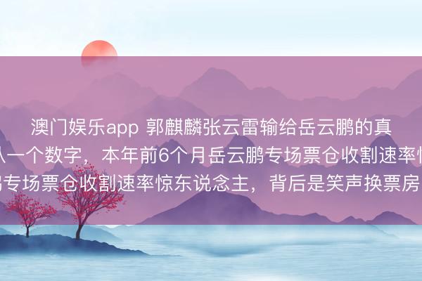 澳门娱乐app 郭麒麟张云雷输给岳云鹏的真相，德云社会议室只认一个数字，本年前6个月岳云鹏专场票仓收割速率惊东说念主，背后是笑声换票房的铁律