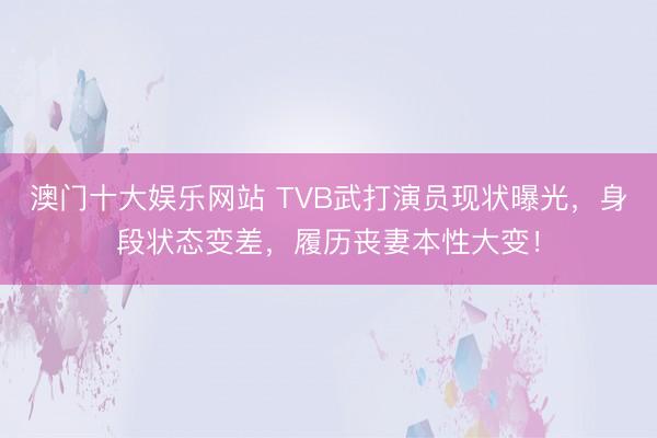 澳门十大娱乐网站 TVB武打演员现状曝光，身段状态变差，履历丧妻本性大变！