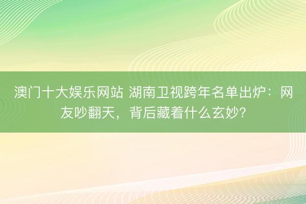 澳门十大娱乐网站 湖南卫视跨年名单出炉:网友吵翻天,背后藏着什么玄妙?