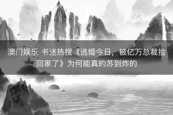 澳门娱乐 书迷热搜《逃婚今日,被亿万总裁捡回家了》为何能真的苏到炸的