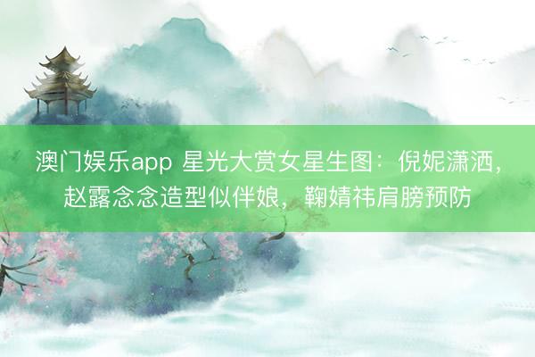澳门娱乐app 星光大赏女星生图：倪妮潇洒，赵露念念造型似伴娘，鞠婧祎肩膀预防