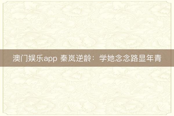澳门娱乐app 秦岚逆龄：学她念念路显年青