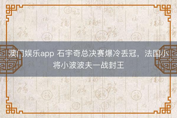 澳门娱乐app 石宇奇总决赛爆冷丢冠，法国小将小波波夫一战封王