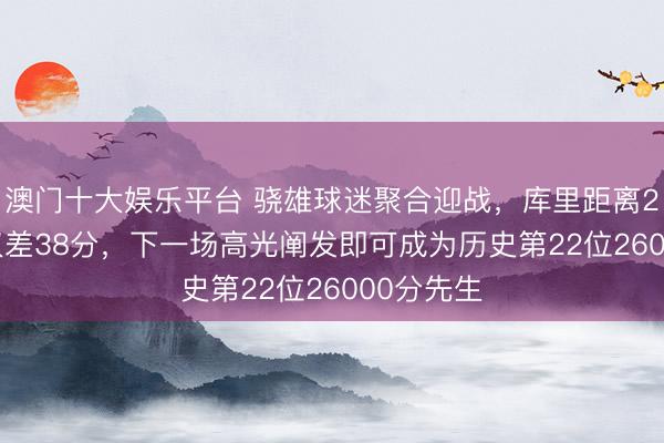 澳门十大娱乐平台 骁雄球迷聚合迎战，库里距离26000分仅差38分，<a href=