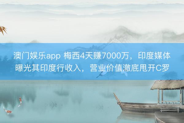 澳门娱乐app 梅西4天赚7000万,印度媒体曝光其印度行收入,营业价值澈底甩开C罗