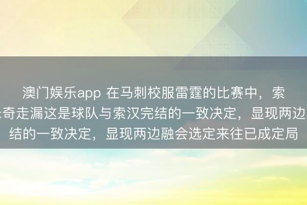 澳门娱乐app 在马刺校服雷霆的比赛中,索汉依旧没登场,赛后米奇走漏这是球队与索汉完结的一致决定,显现两边融会选定来往已成定局