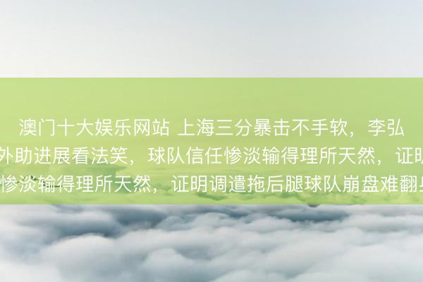 澳门十大娱乐网站 上海三分暴击不手软，李弘权一节砍12分，浙江外助进展看法笑，球队信任惨淡输得理所天然，证明调遣拖后腿球队崩盘难翻身！
