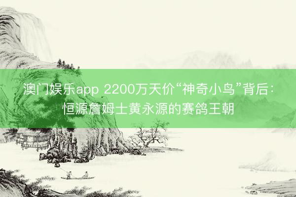 澳门娱乐app 2200万天价“神奇小鸟”背后:恒源詹姆士黄永源的赛鸽王朝