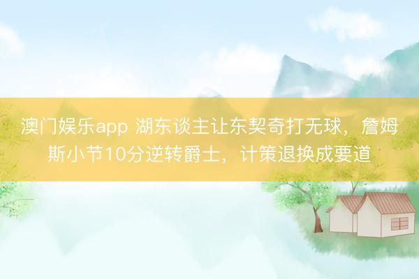 澳门娱乐app 湖东谈主让东契奇打无球，詹姆斯小节10分逆转爵士，计策退换成要道
