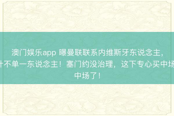 澳门娱乐app 曝曼联联系内维斯牙东说念主,方针不单一东说念主!塞门约没治理,这下专心买中场了!