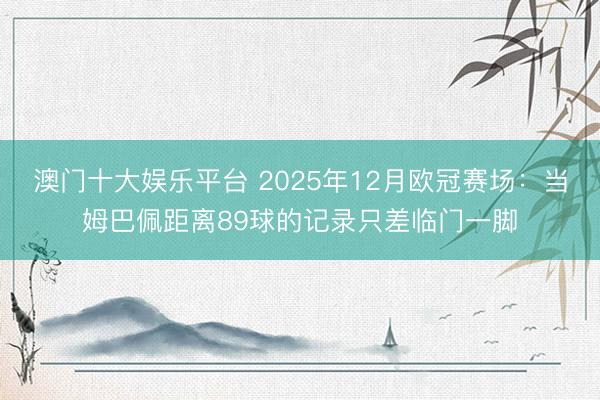 澳门十大娱乐平台 2025年12月欧冠赛场：当姆巴佩距离89球的记录只差临门一脚