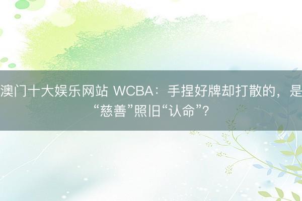 澳门十大娱乐网站 WCBA:手捏好牌却打散的,是“慈善”照旧“认命”?