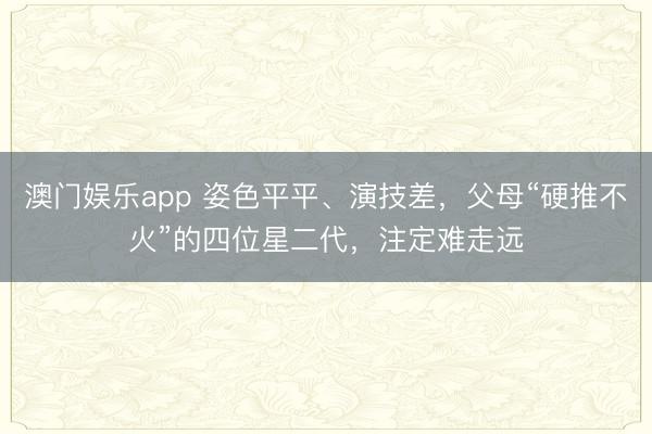 澳门娱乐app 姿色平平、演技差，父母“硬推不火”的四位星二代，注定难走远