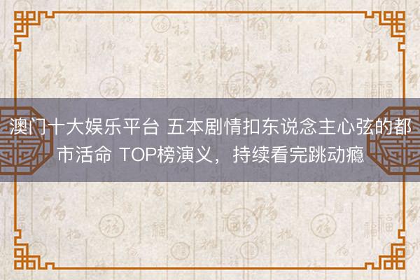 澳门十大娱乐平台 五本剧情扣东说念主心弦的都市活命 TOP榜演义，持续看完跳动瘾