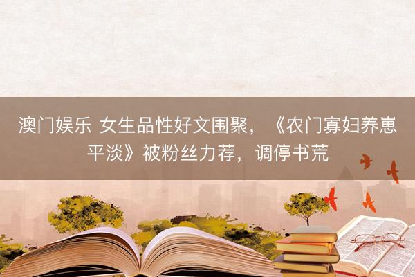 澳门娱乐 女生品性好文围聚，《农门寡妇养崽平淡》被粉丝力荐，调停书荒