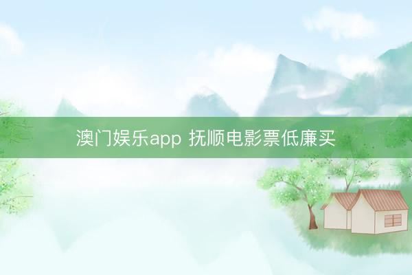 澳门娱乐app 抚顺电影票低廉买
