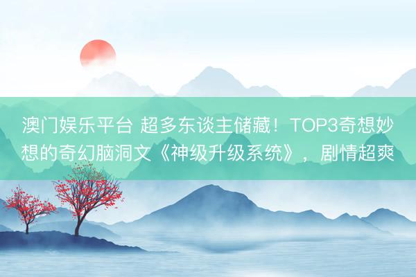 澳门娱乐平台 超多东谈主储藏！TOP3奇想妙想的奇幻脑洞文《神级升级系统》，剧情超爽