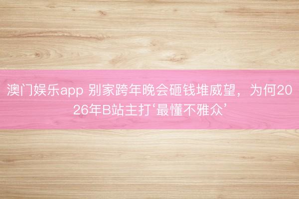 澳门娱乐app 别家跨年晚会砸钱堆威望,为何2026年B站主打‘最懂不雅众’