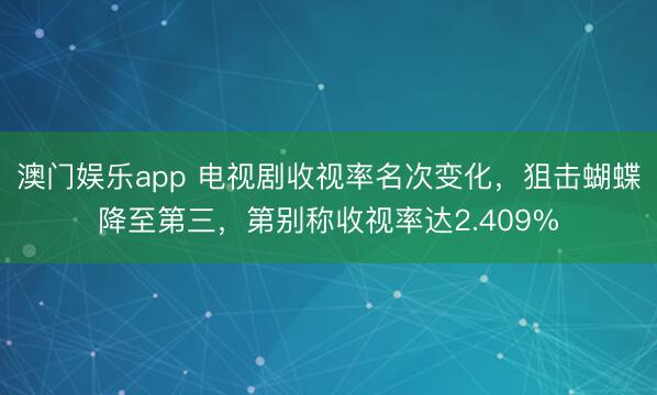 澳门娱乐app 电视剧收视率名次变化,狙击蝴蝶降至第三,第别称收视率达2.409%