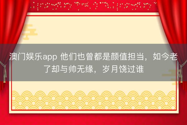 澳门娱乐app 他们也曾都是颜值担当，如今老了却与帅无缘，岁月饶过谁