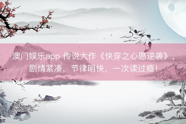 澳门娱乐app 传说大作《快穿之心愿逆袭》,剧情紧凑,节律明快,一次读过瘾!