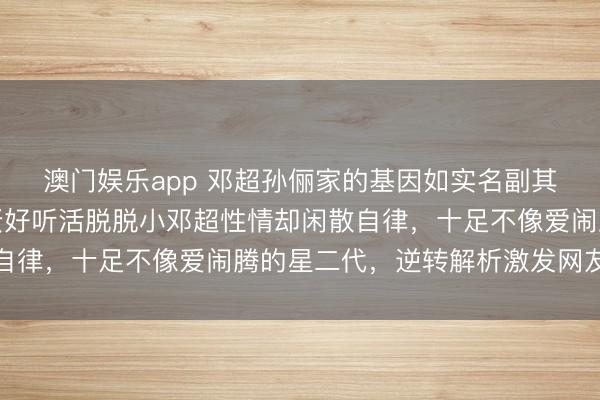 澳门娱乐app 邓超孙俪家的基因如实名副其实一个像邓超女儿脸蛋好听活脱脱小邓超性情却闲散自律,十足不像爱闹腾的星二代,逆转解析激发网友热议