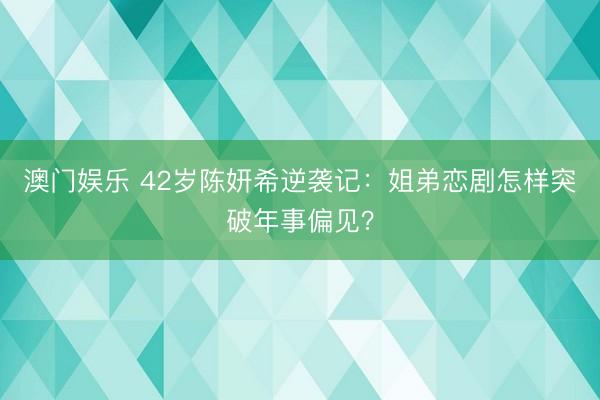 澳门娱乐 42岁陈妍希逆袭记：姐弟恋剧怎样突破年事偏见？