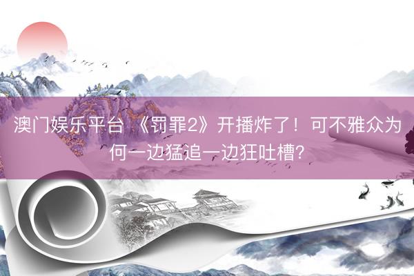 澳门娱乐平台 《罚罪2》开播炸了!可不雅众为何一边猛追一边狂吐槽?