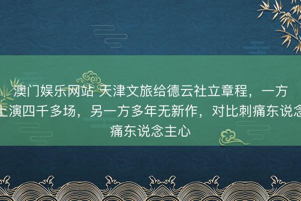 澳门娱乐网站 天津文旅给德云社立章程，一方全球上演四千多场，另一方多年无新作，对比刺痛东说念主心