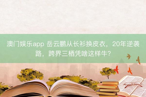 澳门娱乐app 岳云鹏从长衫换皮衣，20年逆袭路，跨界三栖凭啥这样牛？