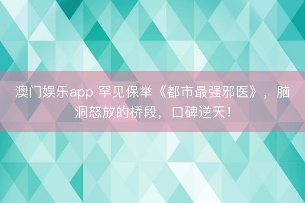 澳门娱乐app 罕见保举《都市最强邪医》，脑洞怒放的桥段，口碑逆天！