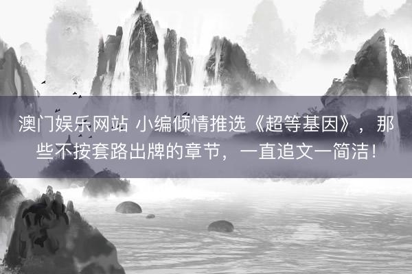 澳门娱乐网站 小编倾情推选《超等基因》，那些不按套路出牌的章节，一直追文一简洁！