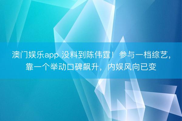 澳门娱乐app 没料到陈伟霆！参与一档综艺，靠一个举动口碑飙升，内娱风向已变
