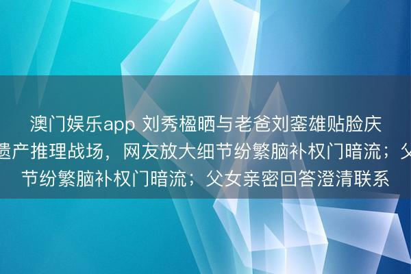 澳门娱乐app 刘秀楹晒与老爸刘銮雄贴脸庆圣诞，驳倒区短暂变遗产推理战场，网友放大细节纷繁脑补权门暗流；父女亲密回答澄清联系
