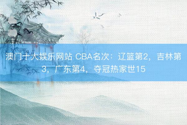 澳门十大娱乐网站 CBA名次：辽篮第2，吉林第3，广东第4，夺冠热家世15