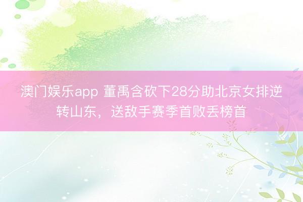 澳门娱乐app 董禹含砍下28分助北京女排逆转山东，送敌手赛季首败丢榜首