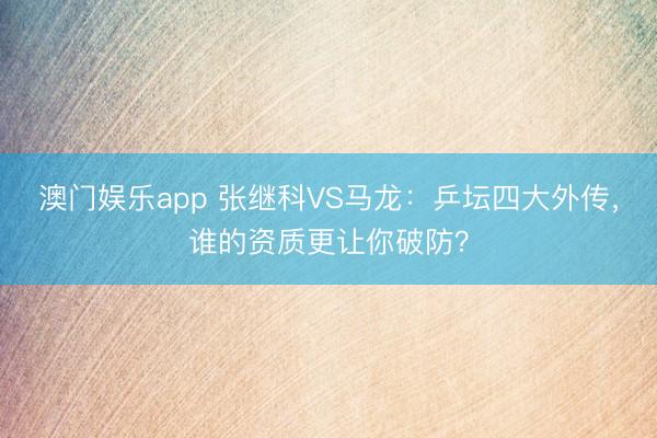 澳门娱乐app 张继科VS马龙：乒坛四大外传，谁的资质更让你破防？