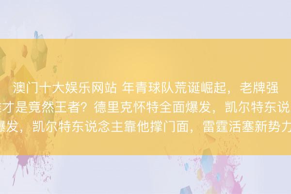 澳门十大娱乐网站 年青球队荒诞崛起，老牌强队无言抵抗，新赛季谁才是竟然王者？德里克怀特全面爆发，凯尔特东说念主靠他撑门面，雷霆活塞新势力说了算！