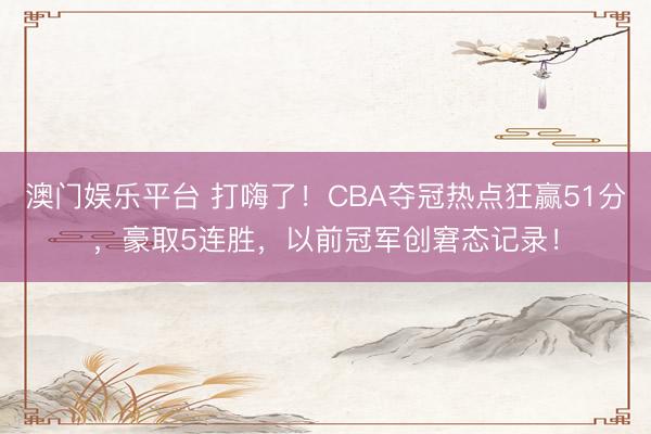 澳门娱乐平台 打嗨了!CBA夺冠热点狂赢51分,豪取5连胜,以前冠军创窘态记录!