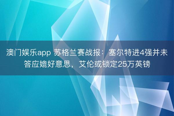 澳门娱乐app 苏格兰赛战报：塞尔特进4强并未答应媲好意思，艾伦或锁定25万英镑