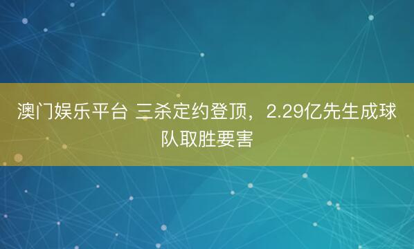 澳门娱乐平台 三杀定约登顶,2.29亿先生成球队取胜要害