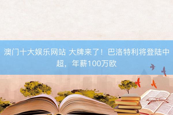 澳门十大娱乐网站 大牌来了!巴洛特利将登陆中超,年薪100万欧