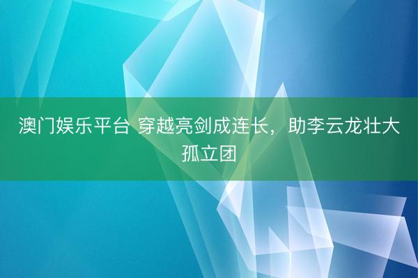 澳门娱乐平台 穿越亮剑成连长，助李云龙壮大孤立团