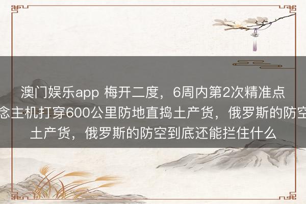 澳门娱乐app 梅开二度,6周内第2次精准点火,乌克兰无东说念主机打穿600公里防地直捣土产货,俄罗斯的防空到底还能拦住什么