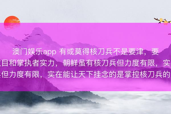 澳门娱乐app 有或莫得核刀兵不是要津,要津在于核刀兵的质料数目和掌执者实力,朝鲜虽有核刀兵但力度有限,实在能让天下挂念的是掌控核刀兵的大国力量