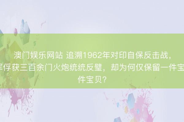 澳门娱乐网站 追溯1962年对印自保反击战，我军俘获三百余门火炮统统反璧，却为何仅保留一件宝贝？