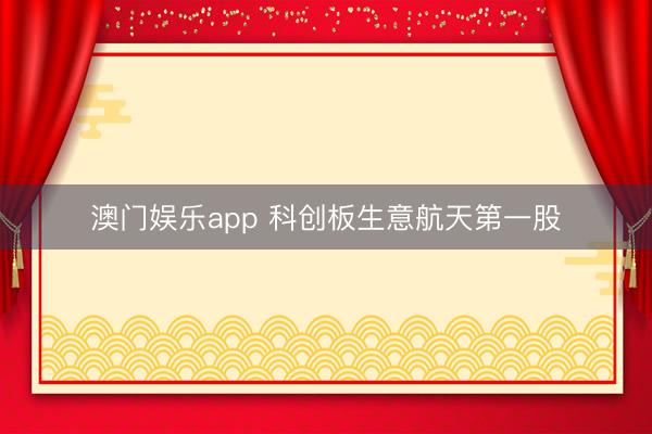 澳门娱乐app 科创板生意航天第一股