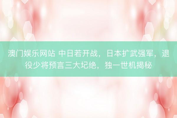 澳门娱乐网站 中日若开战，日本扩武强军，退役少将预言三大圮绝，独一世机揭秘