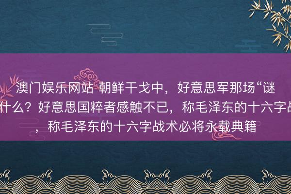 澳门娱乐网站 朝鲜干戈中,好意思军那场“谜之震惊”背后藏着什么?好意思国粹者感触不已,称毛泽东的十六字战术必将永载典籍