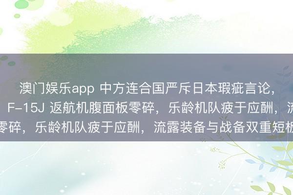 澳门娱乐app 中方连合国严斥日本瑕疵言论，自保队军机曝新现象！F-15J 返航机腹面板零碎，乐龄机队疲于应酬，流露装备与战备双重短板